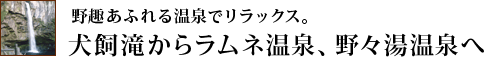 野趣あふれる温泉でリラックス。犬飼滝からラムネ温泉、野々湯温泉へ